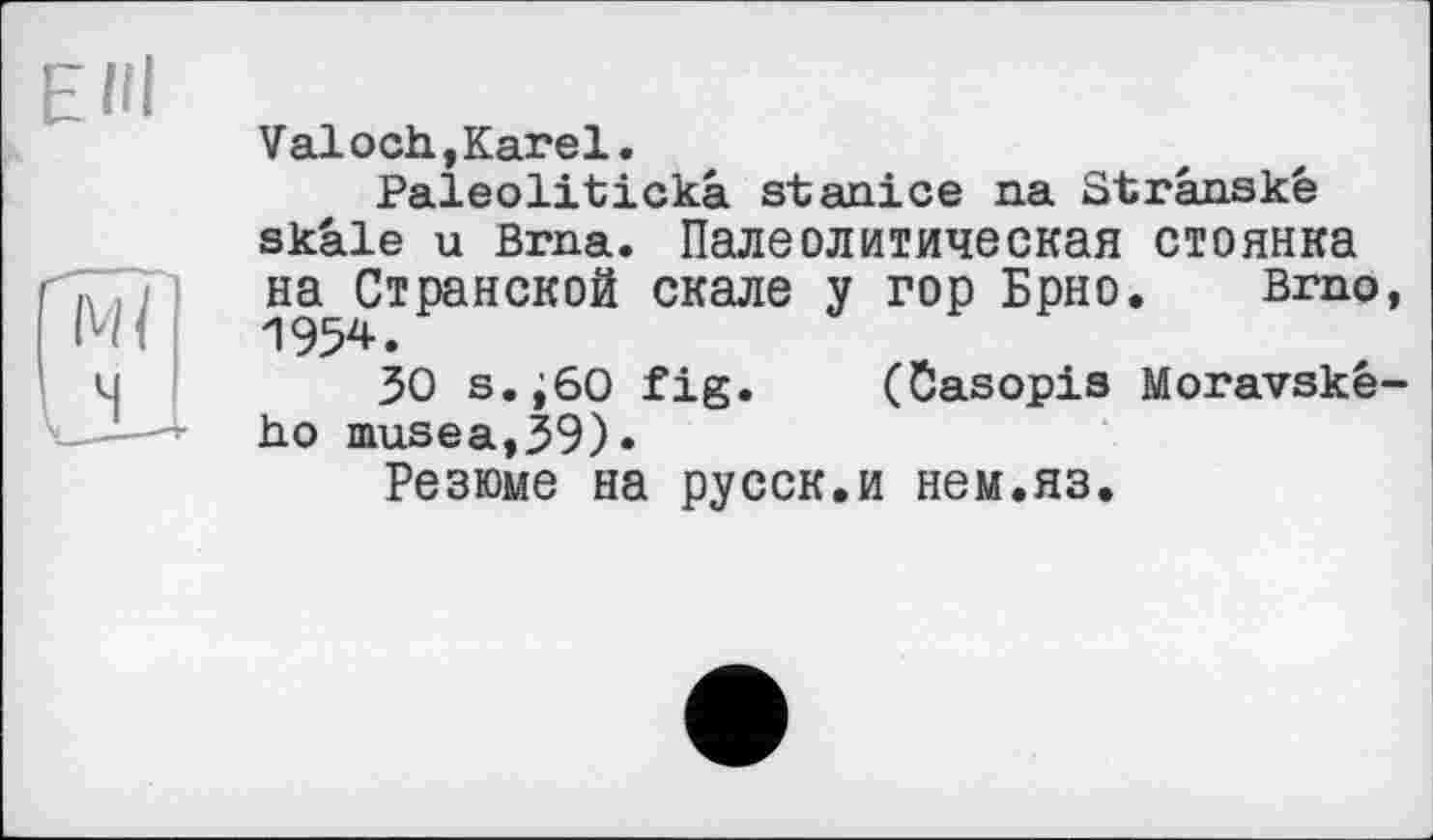 ﻿і.
Valoch,Karel.
Paleolitickâ stanice на Strânské skâle u Brna. Палеолитическая стоянка на Странской скале у гор Брно. Brno, 1954.
30 s.;60 fig. (Öasopis Moravské-ho musea,39)«
Резюме на русск.и нем.яз.